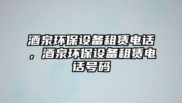 酒泉環(huán)保設備租賃電話，酒泉環(huán)保設備租賃電話號碼