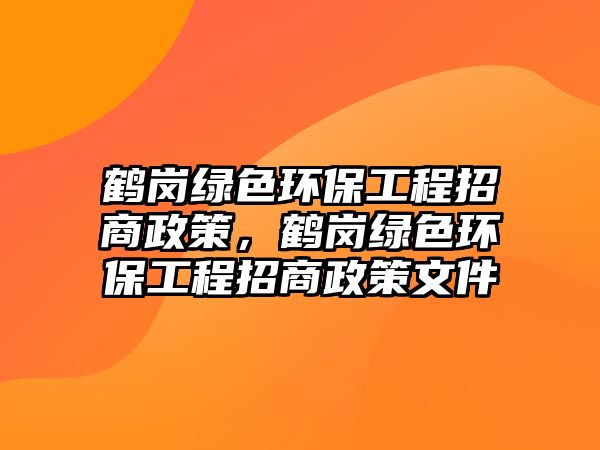 鶴崗綠色環(huán)保工程招商政策，鶴崗綠色環(huán)保工程招商政策文件