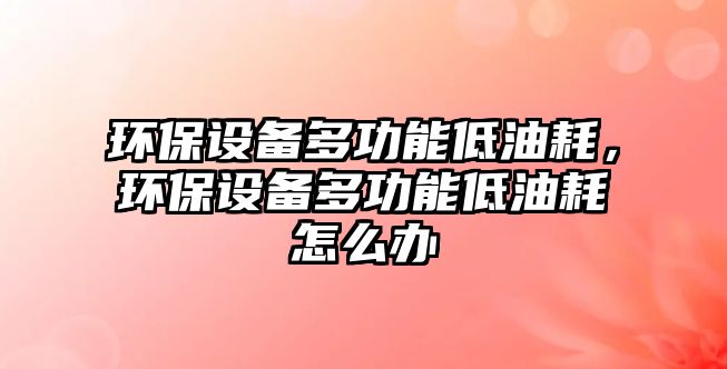 環(huán)保設備多功能低油耗，環(huán)保設備多功能低油耗怎么辦