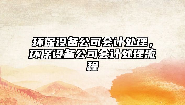 環(huán)保設(shè)備公司會(huì)計(jì)處理，環(huán)保設(shè)備公司會(huì)計(jì)處理流程