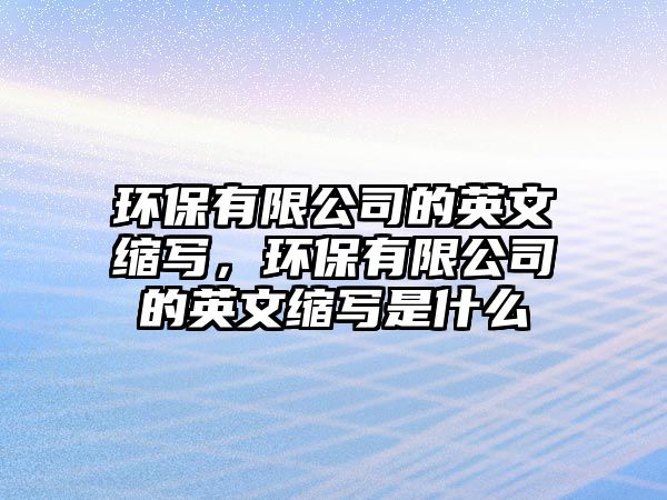 環(huán)保有限公司的英文縮寫，環(huán)保有限公司的英文縮寫是什么