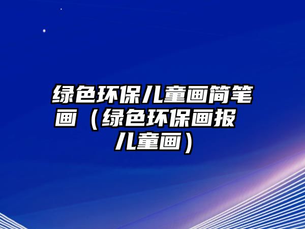 綠色環(huán)保兒童畫簡筆畫（綠色環(huán)保畫報(bào) 兒童畫）