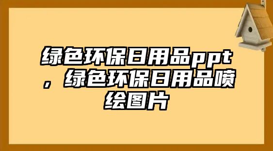 綠色環(huán)保日用品ppt，綠色環(huán)保日用品噴繪圖片