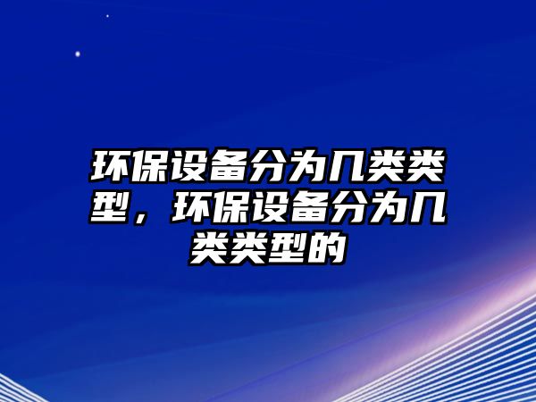 環(huán)保設(shè)備分為幾類(lèi)類(lèi)型，環(huán)保設(shè)備分為幾類(lèi)類(lèi)型的