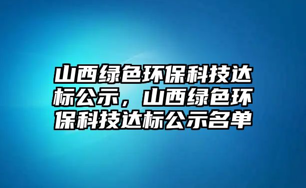 山西綠色環(huán)保科技達(dá)標(biāo)公示，山西綠色環(huán)保科技達(dá)標(biāo)公示名單