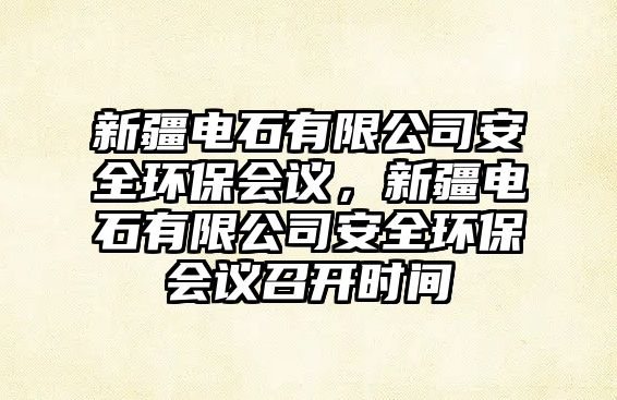 新疆電石有限公司安全環(huán)保會議，新疆電石有限公司安全環(huán)保會議召開時間