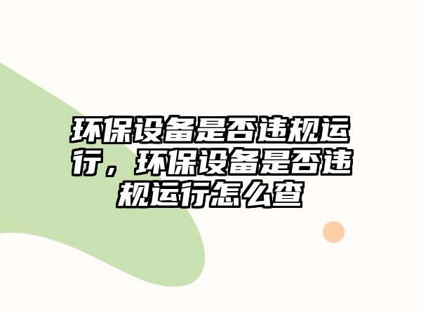 環(huán)保設(shè)備是否違規(guī)運(yùn)行，環(huán)保設(shè)備是否違規(guī)運(yùn)行怎么查