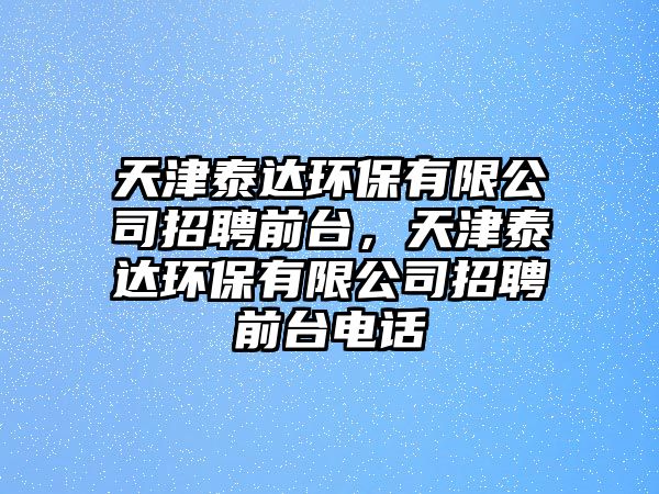 天津泰達環(huán)保有限公司招聘前臺，天津泰達環(huán)保有限公司招聘前臺電話