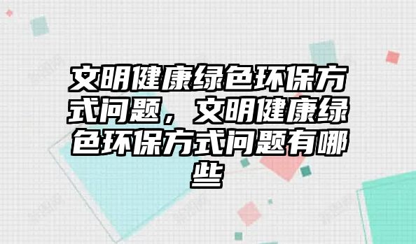 文明健康綠色環(huán)保方式問(wèn)題，文明健康綠色環(huán)保方式問(wèn)題有哪些