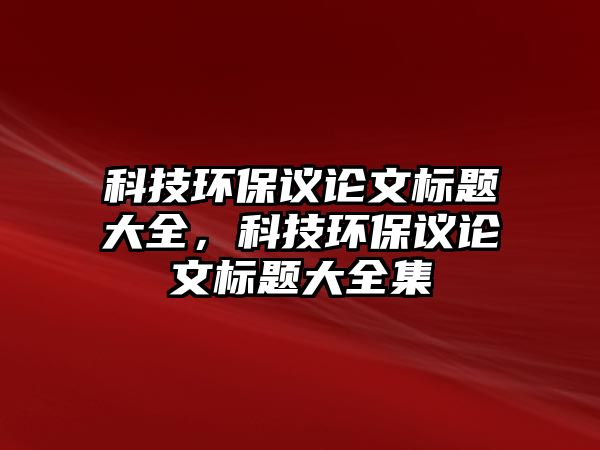 科技環(huán)保議論文標題大全，科技環(huán)保議論文標題大全集