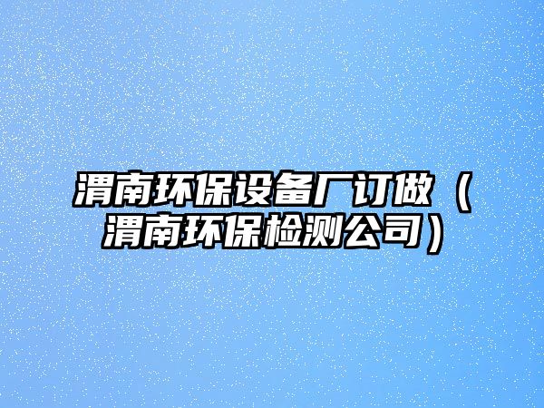 渭南環(huán)保設(shè)備廠訂做（渭南環(huán)保檢測公司）