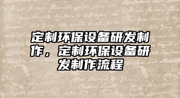 定制環(huán)保設(shè)備研發(fā)制作，定制環(huán)保設(shè)備研發(fā)制作流程