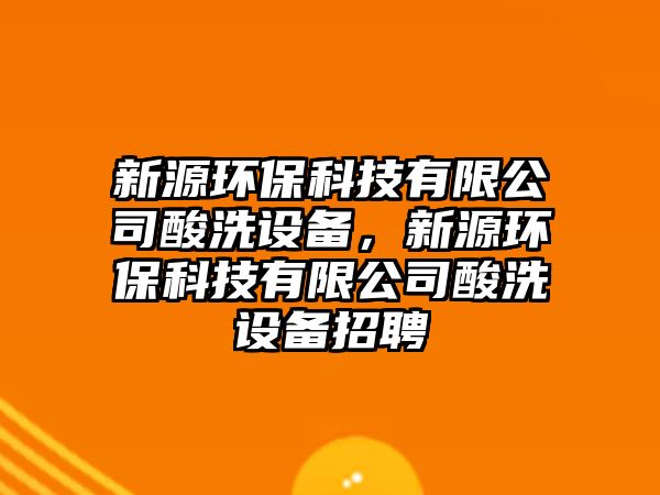 新源環(huán)保科技有限公司酸洗設(shè)備，新源環(huán)保科技有限公司酸洗設(shè)備招聘