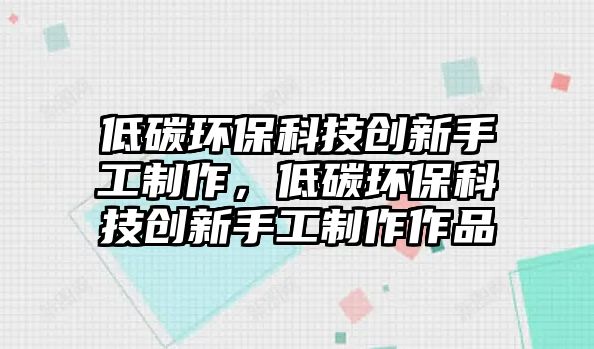 低碳環(huán)?？萍紕?chuàng)新手工制作，低碳環(huán)保科技創(chuàng)新手工制作作品