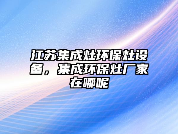 江蘇集成灶環(huán)保灶設(shè)備，集成環(huán)保灶廠家在哪呢