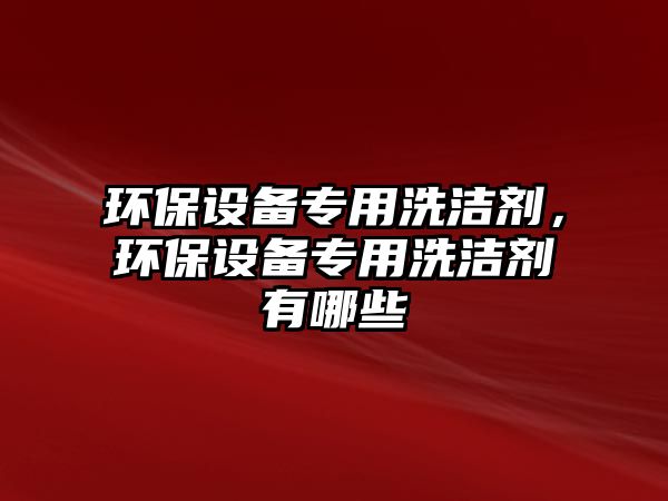 環(huán)保設備專用洗潔劑，環(huán)保設備專用洗潔劑有哪些