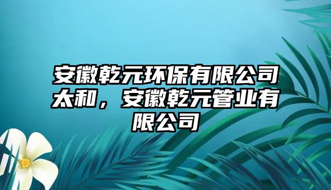 安徽乾元環(huán)保有限公司太和，安徽乾元管業(yè)有限公司