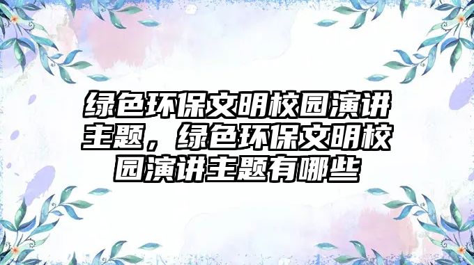 綠色環(huán)保文明校園演講主題，綠色環(huán)保文明校園演講主題有哪些