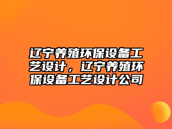 遼寧養(yǎng)殖環(huán)保設(shè)備工藝設(shè)計(jì)，遼寧養(yǎng)殖環(huán)保設(shè)備工藝設(shè)計(jì)公司