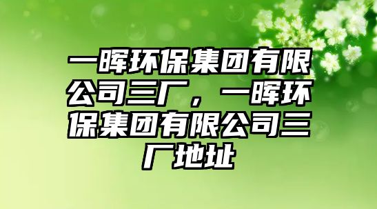 一暉環(huán)保集團(tuán)有限公司三廠，一暉環(huán)保集團(tuán)有限公司三廠地址