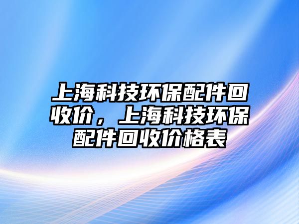 上海科技環(huán)保配件回收價，上?？萍辑h(huán)保配件回收價格表