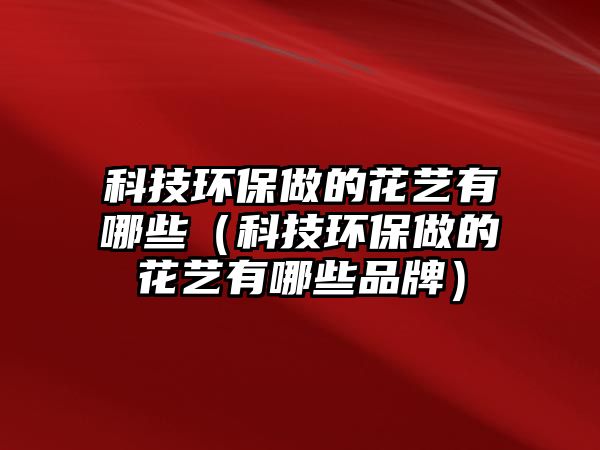 科技環(huán)保做的花藝有哪些（科技環(huán)保做的花藝有哪些品牌）