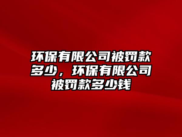 環(huán)保有限公司被罰款多少，環(huán)保有限公司被罰款多少錢