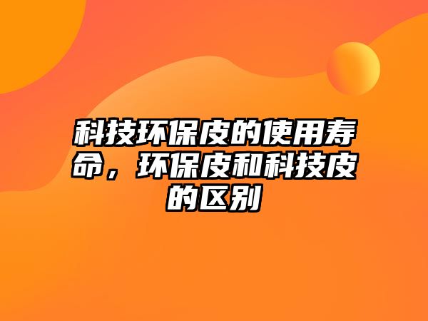 科技環(huán)保皮的使用壽命，環(huán)保皮和科技皮的區(qū)別