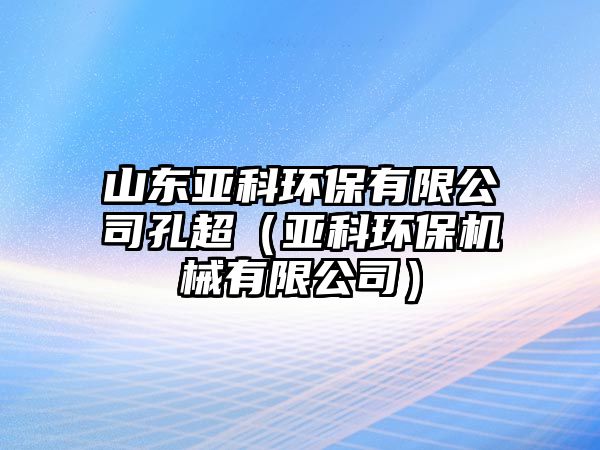 山東亞科環(huán)保有限公司孔超（亞科環(huán)保機(jī)械有限公司）