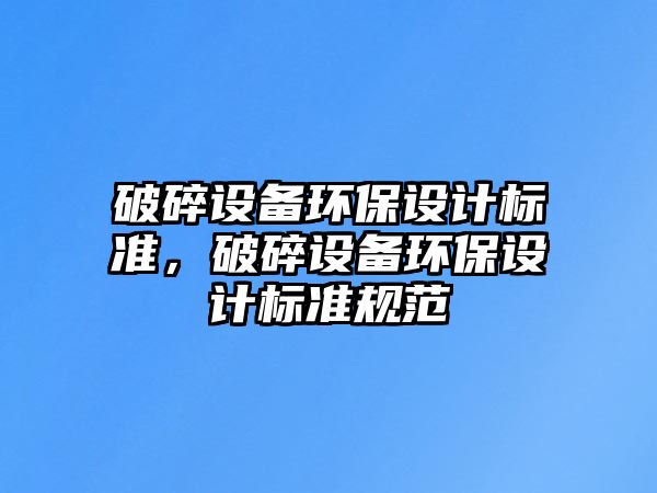 破碎設(shè)備環(huán)保設(shè)計標(biāo)準(zhǔn)，破碎設(shè)備環(huán)保設(shè)計標(biāo)準(zhǔn)規(guī)范