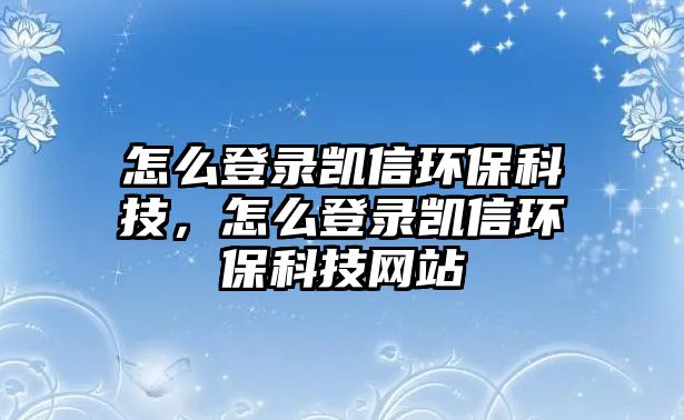 怎么登錄凱信環(huán)?？萍?，怎么登錄凱信環(huán)保科技網(wǎng)站