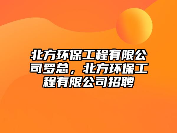 北方環(huán)保工程有限公司羅總，北方環(huán)保工程有限公司招聘