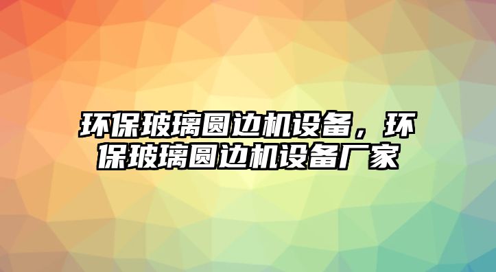 環(huán)保玻璃圓邊機(jī)設(shè)備，環(huán)保玻璃圓邊機(jī)設(shè)備廠家