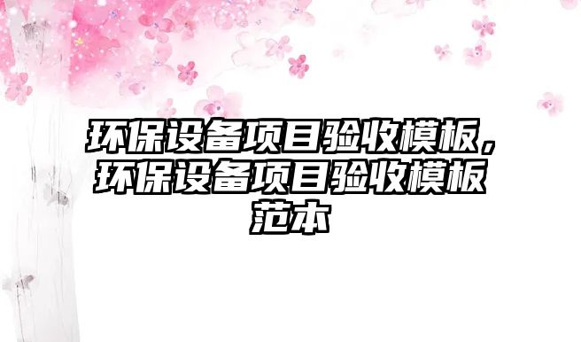 環(huán)保設備項目驗收模板，環(huán)保設備項目驗收模板范本