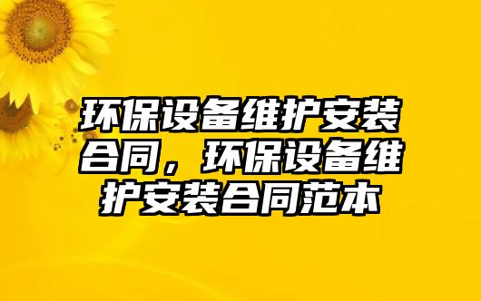 環(huán)保設(shè)備維護(hù)安裝合同，環(huán)保設(shè)備維護(hù)安裝合同范本