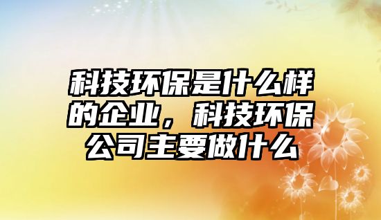 科技環(huán)保是什么樣的企業(yè)，科技環(huán)保公司主要做什么