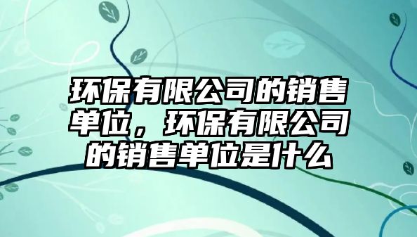 環(huán)保有限公司的銷售單位，環(huán)保有限公司的銷售單位是什么