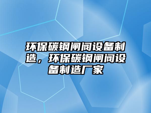 環(huán)保碳鋼閘閥設備制造，環(huán)保碳鋼閘閥設備制造廠家