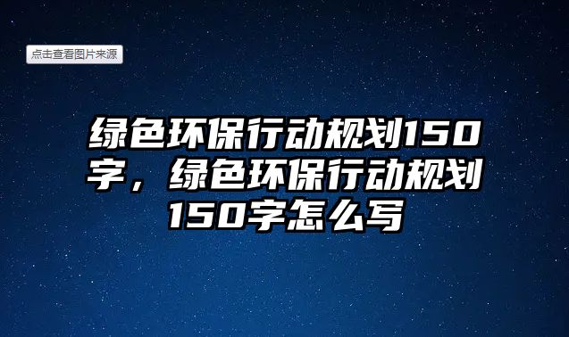 綠色環(huán)保行動規(guī)劃150字，綠色環(huán)保行動規(guī)劃150字怎么寫