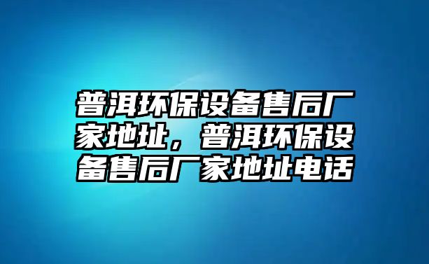 普洱環(huán)保設(shè)備售后廠家地址，普洱環(huán)保設(shè)備售后廠家地址電話