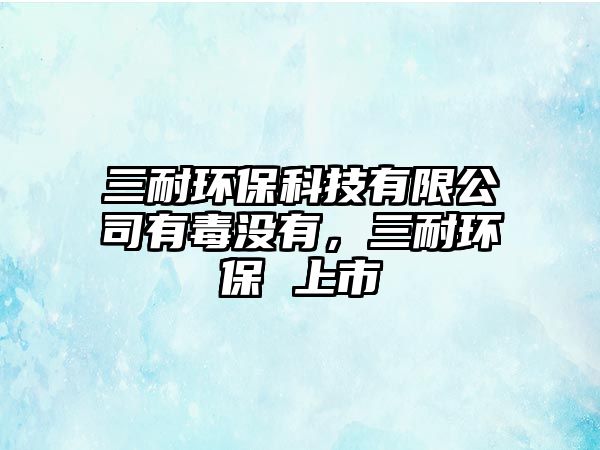 三耐環(huán)?？萍加邢薰居卸緵]有，三耐環(huán)保 上市