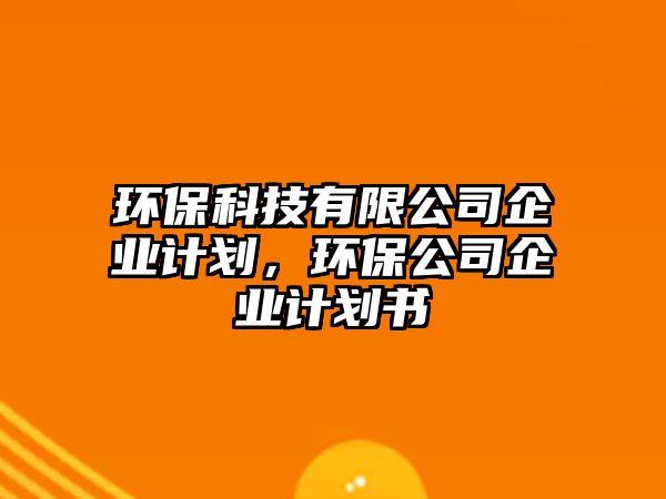 環(huán)保科技有限公司企業(yè)計劃，環(huán)保公司企業(yè)計劃書