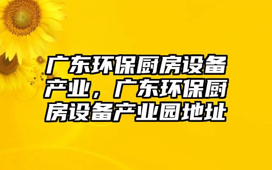 廣東環(huán)保廚房設備產業(yè)，廣東環(huán)保廚房設備產業(yè)園地址