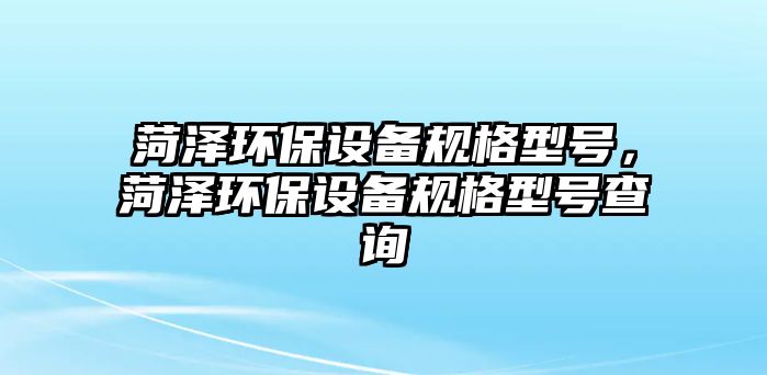 菏澤環(huán)保設(shè)備規(guī)格型號(hào)，菏澤環(huán)保設(shè)備規(guī)格型號(hào)查詢