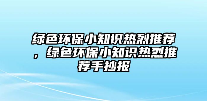 綠色環(huán)保小知識熱烈推薦，綠色環(huán)保小知識熱烈推薦手抄報