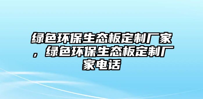 綠色環(huán)保生態(tài)板定制廠家，綠色環(huán)保生態(tài)板定制廠家電話