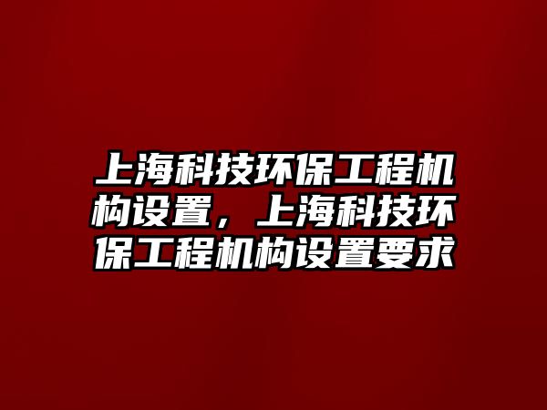 上海科技環(huán)保工程機(jī)構(gòu)設(shè)置，上?？萍辑h(huán)保工程機(jī)構(gòu)設(shè)置要求