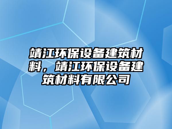 靖江環(huán)保設(shè)備建筑材料，靖江環(huán)保設(shè)備建筑材料有限公司