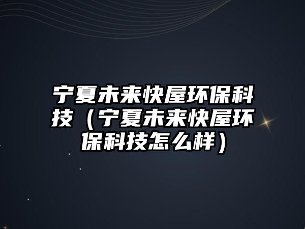 寧夏未來快屋環(huán)?？萍迹▽幭奈磥砜煳莪h(huán)保科技怎么樣）