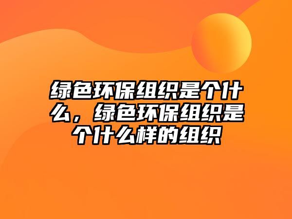 綠色環(huán)保組織是個(gè)什么，綠色環(huán)保組織是個(gè)什么樣的組織